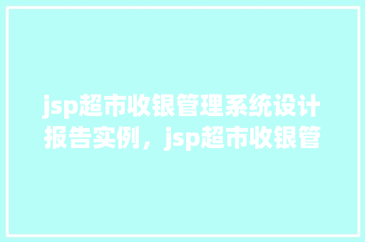 jsp超市收银管理系统设计报告实例，jsp超市收银管理系统设计报告实例：全面介绍与实施细节
