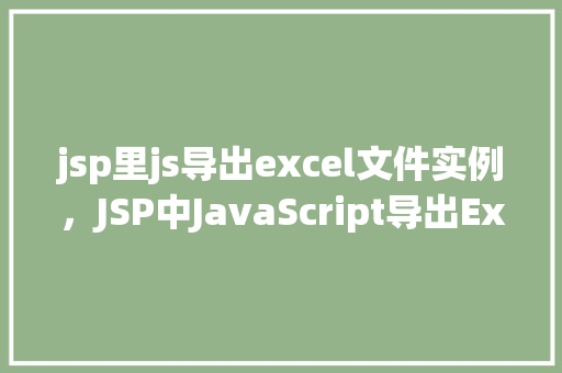 jsp里js导出excel文件实例，JSP中JavaScript导出Excel文件实例详解