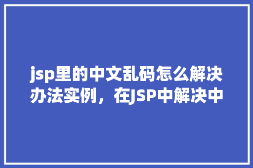 jsp里的中文乱码怎么解决办法实例，在JSP中解决中文乱码问题的实例介绍  第1张