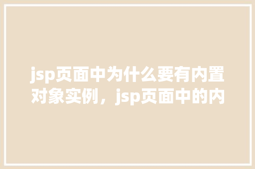 jsp页面中为什么要有内置对象实例，jsp页面中的内置对象实例为何不可或缺