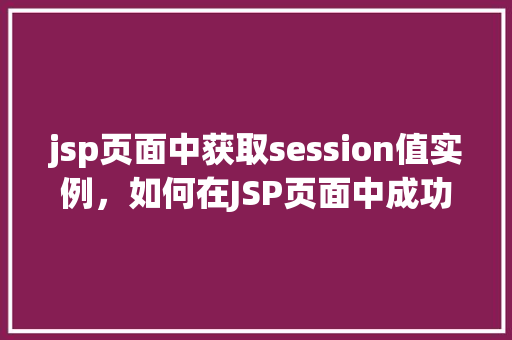 jsp页面中获取session值实例，如何在JSP页面中成功获取session值  第1张