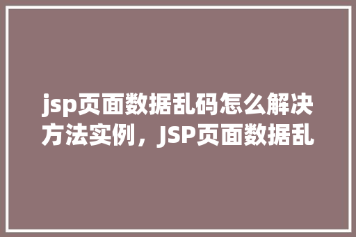 jsp页面数据乱码怎么解决方法实例，JSP页面数据乱码解决实例：适用方法详解