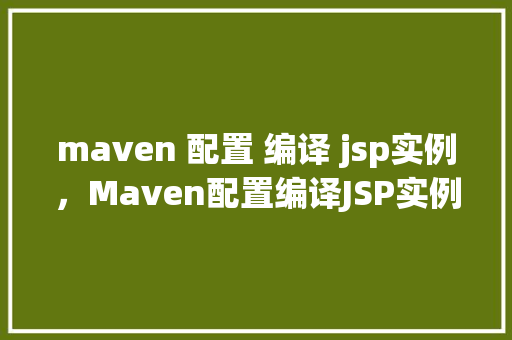 maven 配置 编译 jsp实例，Maven配置编译JSP实例：方法教程详解