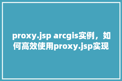 proxy.jsp arcgis实例，如何高效使用proxy.jsp实现ArcGIS实例的跨域访问