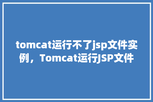 tomcat运行不了jsp文件实例，Tomcat运行JSP文件失败，排查与解决步骤实例介绍  第1张