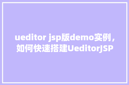 ueditor jsp版demo实例，如何快速搭建UeditorJSP版Demo实例  第1张