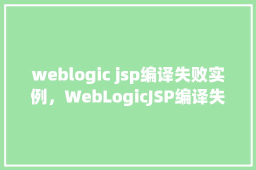weblogic jsp编译失败实例，WebLogicJSP编译失败实例介绍  第1张