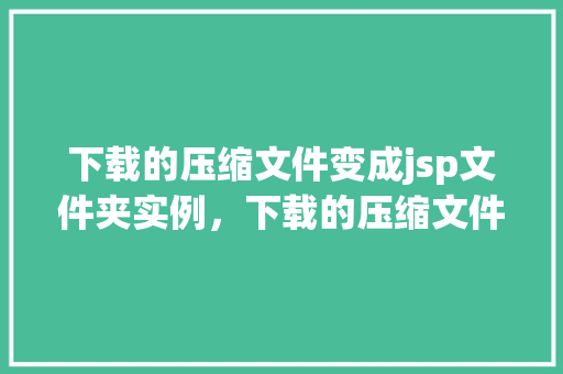下载的压缩文件变成jsp文件夹实例，下载的压缩文件为何变成了jsp文件夹实例