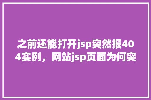 之前还能打开jsp突然报404实例，网站jsp页面为何突然变为404错误，究竟原因何在
