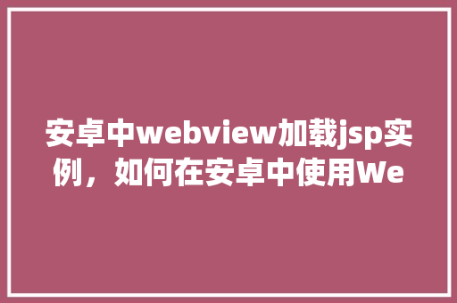 安卓中webview加载jsp实例，如何在安卓中使用WebView加载JSP页面实例介绍