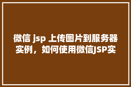 微信 jsp 上传图片到服务器实例，如何使用微信JSP实现上传图片到服务器实例