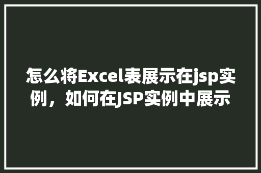 怎么将Excel表展示在jsp实例，如何在JSP实例中展示Excel表格  第1张