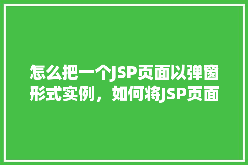 怎么把一个JSP页面以弹窗形式实例，如何将JSP页面以弹窗形式展示  第1张