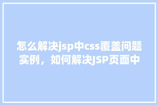 怎么解决jsp中css覆盖问题实例，如何解决JSP页面中CSS样式覆盖问题实例介绍