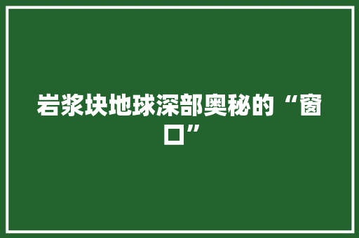 岩浆块地球深部奥秘的“窗口”