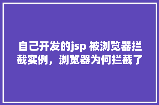 自己开发的jsp 被浏览器拦截实例，浏览器为何拦截了我自己开发的JSP实例原因大介绍！  第1张