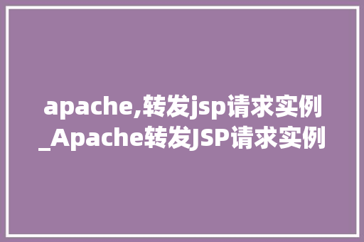 apache,转发jsp请求实例_Apache转发JSP请求实例详解实战方法与配置攻略