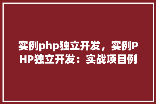 实例php独立开发，实例PHP独立开发：实战项目例子介绍