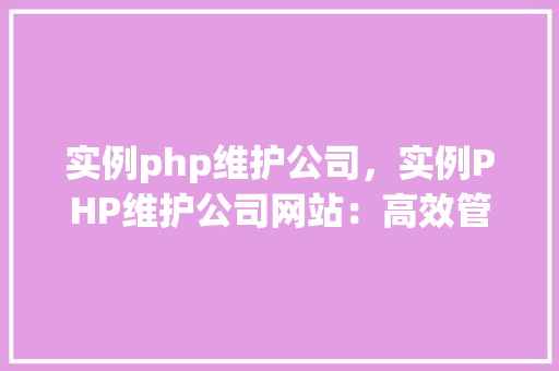 实例php维护公司，实例PHP维护公司网站：高效管理与优化方法