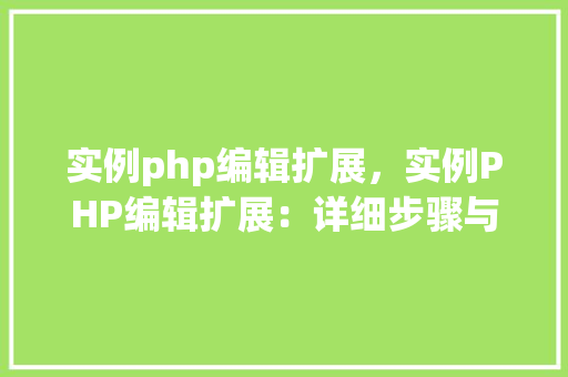 实例php编辑扩展，实例PHP编辑扩展：详细步骤与代码表格