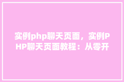 实例php聊天页面，实例PHP聊天页面教程：从零开始搭建在线聊天室