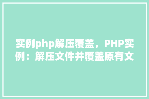 实例php解压覆盖，PHP实例：解压文件并覆盖原有文件内容