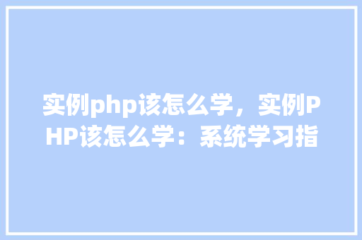 实例php该怎么学，实例PHP该怎么学：系统学习指南