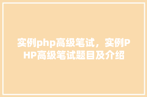 实例php高级笔试，实例PHP高级笔试题目及介绍