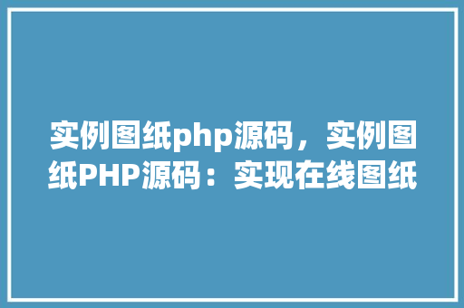实例图纸php源码，实例图纸PHP源码：实现在线图纸展示与编辑