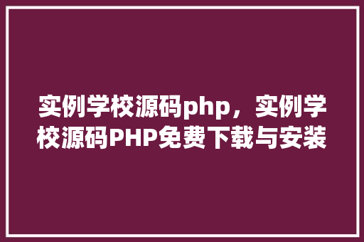 实例学校源码php，实例学校源码PHP免费下载与安装教程