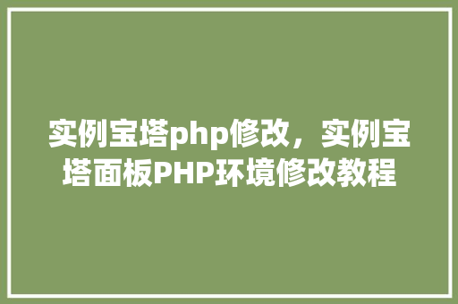 实例宝塔php修改，实例宝塔面板PHP环境修改教程