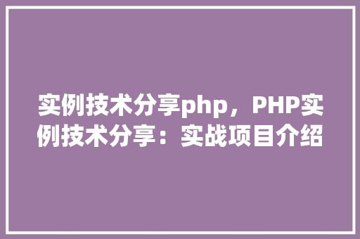 实例技术分享php，PHP实例技术分享：实战项目介绍与代码示例