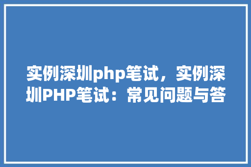 实例深圳php笔试，实例深圳PHP笔试：常见问题与答案介绍