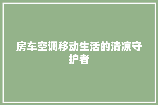房车空调移动生活的清凉守护者