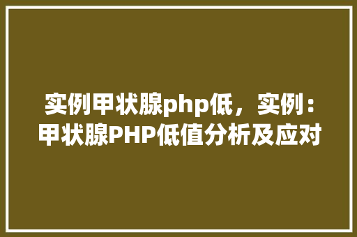 实例甲状腺php低，实例：甲状腺PHP低值分析及应对步骤