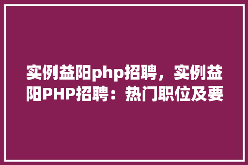 实例益阳php招聘，实例益阳PHP招聘：热门职位及要求一览