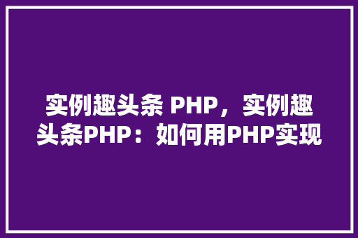 实例趣头条 PHP，实例趣头条PHP：如何用PHP实现趣头条内容抓取与展示
