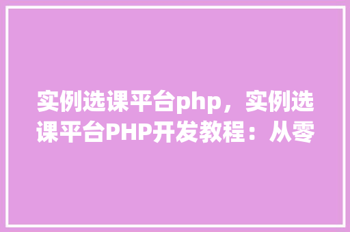 实例选课平台php，实例选课平台PHP开发教程：从零开始构建选课系统