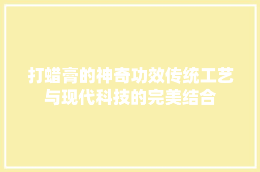 打蜡膏的神奇功效传统工艺与现代科技的完美结合