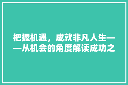 把握机遇，成就非凡人生——从机会的角度解读成功之路