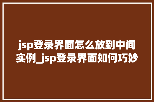 jsp登录界面怎么放到中间实例_jsp登录界面如何巧妙地放置到页面中央,实战方法分享