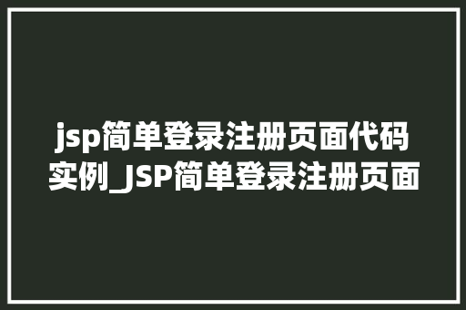 jsp简单登录注册页面代码实例_JSP简单登录注册页面代码实例打造你的第一个Web应用