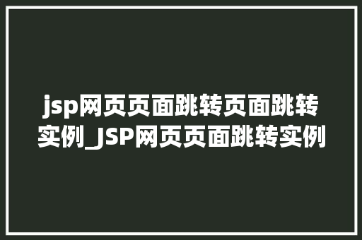 jsp网页页面跳转页面跳转实例_JSP网页页面跳转实例实战方法与例子分析