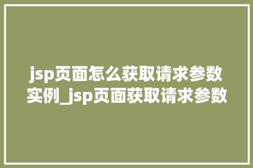 jsp页面怎么获取请求参数实例_jsp页面获取请求参数实例详解实战方法与例子分析