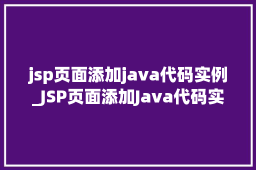 jsp页面添加java代码实例_JSP页面添加Java代码实例详解入门到精通