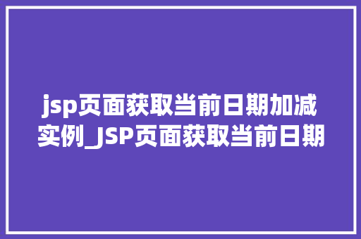 jsp页面获取当前日期加减实例_JSP页面获取当前日期加减实例轻松实现时间计算