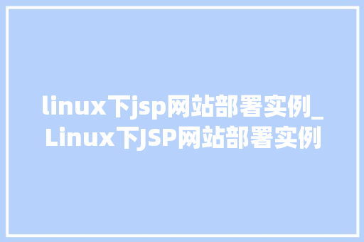 linux下jsp网站部署实例_Linux下JSP网站部署实例详解从环境搭建到测试运行