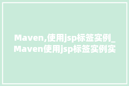 Maven,使用jsp标签实例_Maven使用jsp标签实例实战与方法分享