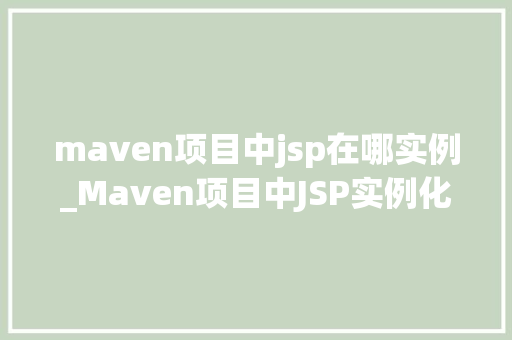 maven项目中jsp在哪实例_Maven项目中JSP实例化位置全一文搞懂JSP在Maven项目中的部署与配置