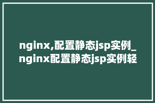nginx,配置静态jsp实例_nginx配置静态jsp实例轻松实现高效访问